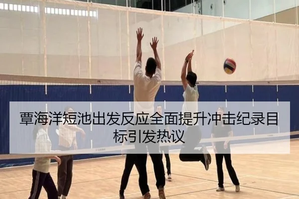 覃海洋短池出发反应全面提升冲击纪录目标引发热议
